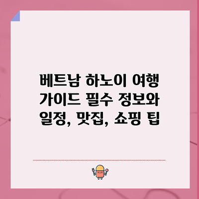 베트남 하노이 여행 가이드: 필수 정보와 일정, 맛집, 쇼핑 팁