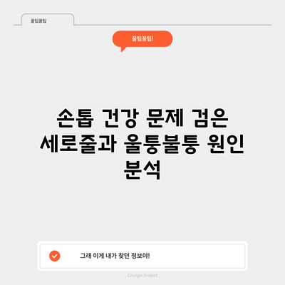 손톱 건강 문제: 검은 세로줄과 울퉁불퉁 원인 분석