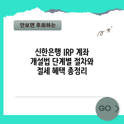 신한은행 IRP 계좌 개설법: 단계별 절차와 절세 혜택 총정리