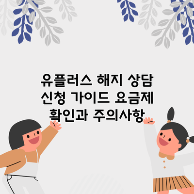 유플러스 해지 상담 신청 가이드: 요금제 확인과 주의사항