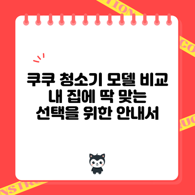 쿠쿠 청소기 모델 비교: 내 집에 딱 맞는 선택을 위한 안내서