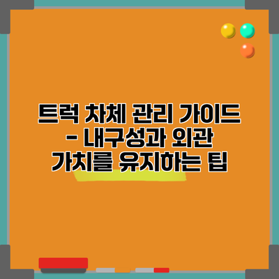 트럭 차체 관리 가이드 - 내구성과 외관 가치를 유지하는 팁