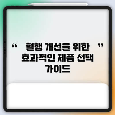 혈행 개선을 위한 효과적인 제품 선택 가이드