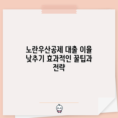 노란우산공제 대출 이율 낮추기: 효과적인 꿀팁과 전략