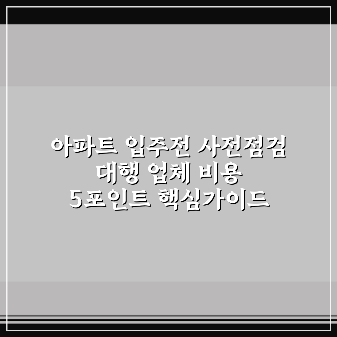아파트 입주전 사전점검 대행 업체 비용 5포인트 핵심가이드 비교와 판단